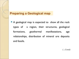 MHRD
NME-ICT
 A geological map is expected to show all the rock
types of a region, their structures, geological
formations, geothermal manifestations, age
relationships, distribution of mineral ore deposits
and fossils.
Preparing a Geological map
(…Contd)
 