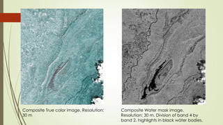 Composite True color image. Resolution:
30 m
Composite Water mask image.
Resolution: 30 m. Division of band 4 by
band 2, highlights in black wáter bodies.
 