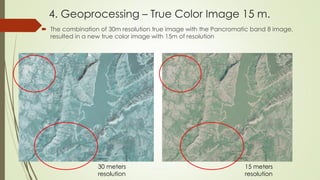 4. Geoprocessing – True Color Image 15 m.
 The combination of 30m resolution true image with the Pancromatic band 8 image,
resulted in a new true color image with 15m of resolution
30 meters
resolution
15 meters
resolution
 