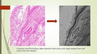 Contours and TIN Surface allow identify hard rocks units (high slopes) from soft
rocks units (soft slopes)
 