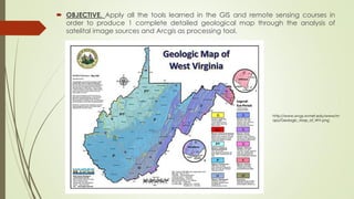  OBJECTIVE. Apply all the tools learned in the GIS and remote sensing courses in
order to produce 1 complete detailed geological map through the analysis of
satelital image sources and Arcgis as processing tool.
http://www.wvgs.wvnet.edu/www/m
aps/Geologic_Map_of_WV.png
 