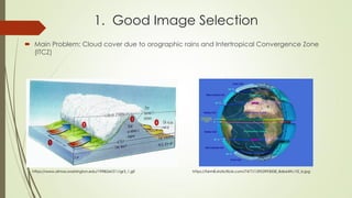 1. Good Image Selection
 Main Problem: Cloud cover due to orographic rains and Intertropical Convergence Zone
(ITCZ)
https://www.atmos.washington.edu/1998Q4/211/gr3_1.gif https://farm8.staticflickr.com/7477/15953993008_8db649c1f2_b.jpg
 