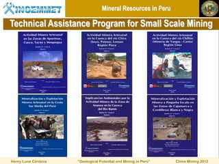 Mineral Resources in Peru

Technical Assistance Program for Small Scale Mining




Henry Luna Córdova   “Geological Potential and Mining in Perú”   China Mining 2012
 