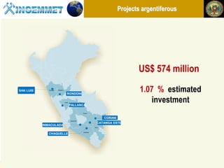 Projects argentiferous




                                                                                               US$ 574 million
   SAN LUIS          Ancash   Huánuco


                                           RONDONI
                                                                                                1.07 % estimated
                                        Junín

                                                PALLANCA
                                                                                                    investment
                                                             Cusco



                                                                               CORANI
                                                Ayacucho
                                                                          CATANGA ESTE
               INMACULADA
                                                                        Puno


                                                             Arequipa
                     CHAQUELLE




Henry Luna Córdova                                         “Geological Potential and Mining in Perú”             China Mining 2012
 