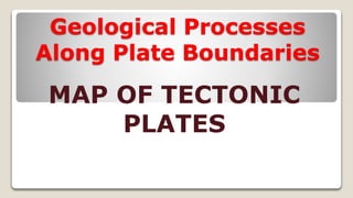 Geological Processes
Along Plate Boundaries
MAP OF TECTONIC
PLATES
 