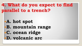 4. What do you expect to find
parallel to a trench?
A. hot spot
B. mountain range
C. ocean ridge
D. volcanic arc
 