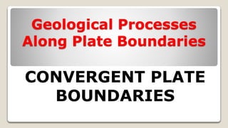 Geological Processes
Along Plate Boundaries
CONVERGENT PLATE
BOUNDARIES
 