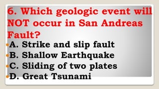 6. Which geologic event will
NOT occur in San Andreas
Fault?
A. Strike and slip fault
B. Shallow Earthquake
C. Sliding of two plates
D. Great Tsunami
 