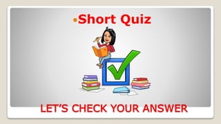 LET’S CHECK YOUR ANSWER
Short Quiz
 