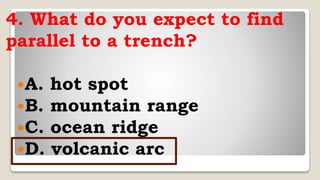 4. What do you expect to find
parallel to a trench?
A. hot spot
B. mountain range
C. ocean ridge
D. volcanic arc
 