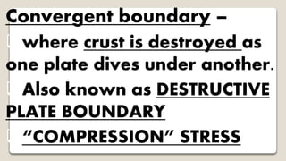 Convergent boundary –
where crust is destroyed as
one plate dives under another.
Also known as DESTRUCTIVE
PLATE BOUNDARY
“COMPRESSION” STRESS
 
