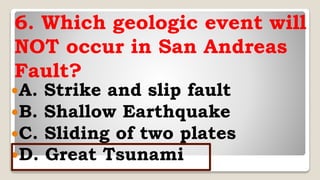 6. Which geologic event will
NOT occur in San Andreas
Fault?
A. Strike and slip fault
B. Shallow Earthquake
C. Sliding of two plates
D. Great Tsunami
 