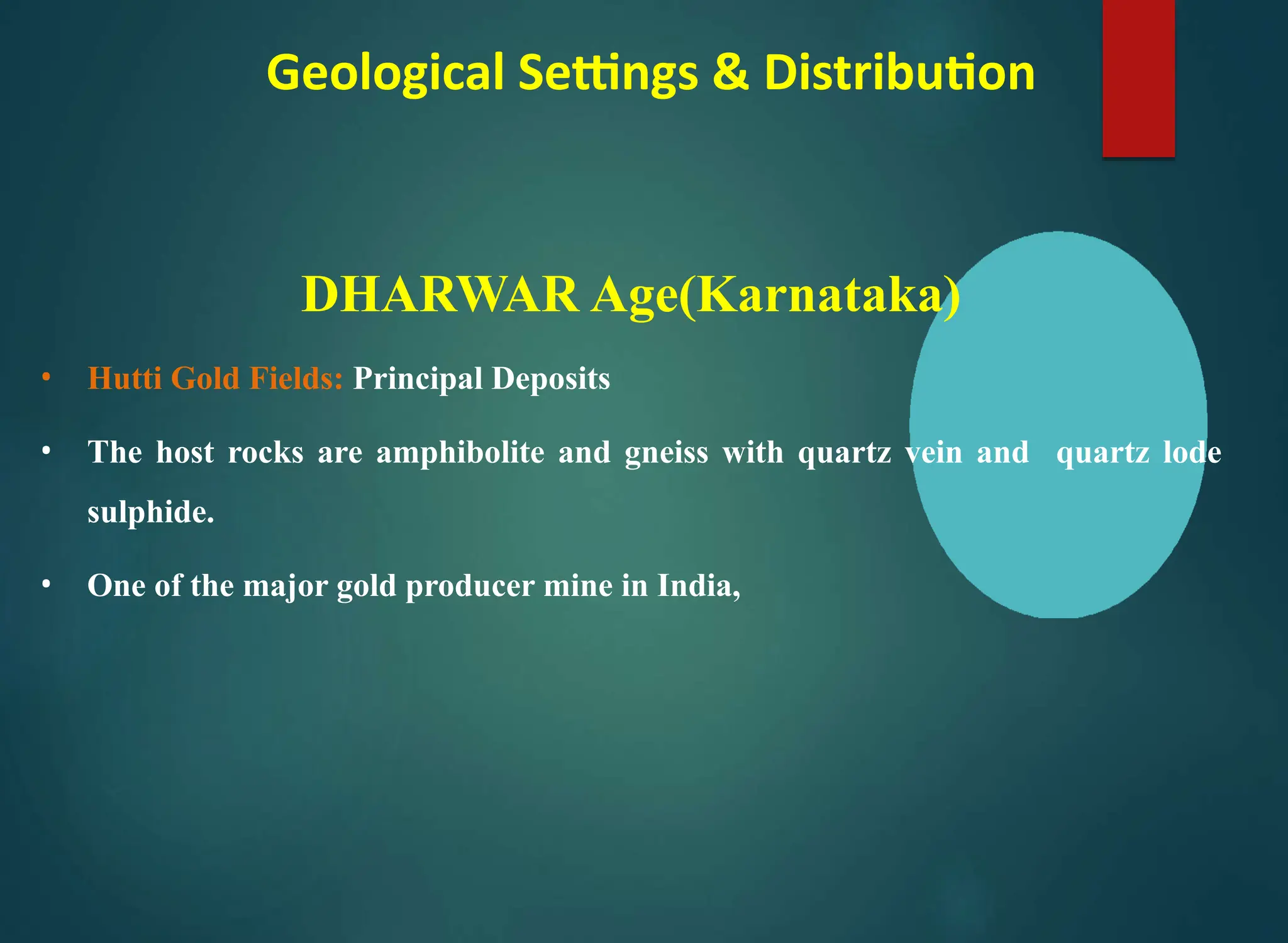 Geological Settings & Distribution
DHARWAR Age(Karnataka)
• Hutti Gold Fields: Principal Deposits
• The host rocks are amphibolite and gneiss with quartz vein and quartz lode
sulphide.
• One of the major gold producer mine in India,
 