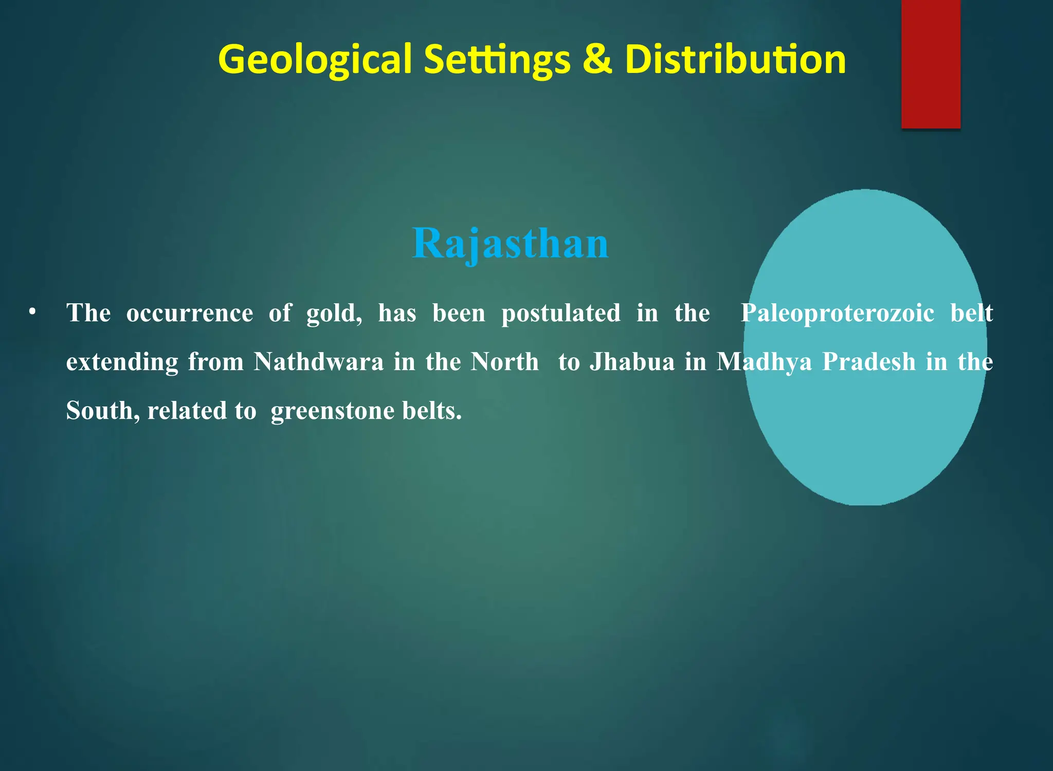 Geological Settings & Distribution
Rajasthan
• The occurrence of gold, has been postulated in the Paleoproterozoic belt
extending from Nathdwara in the North to Jhabua in Madhya Pradesh in the
South, related to greenstone belts.
 