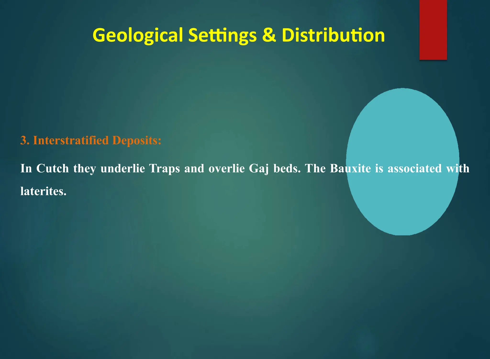 Geological Settings & Distribution
3. Interstratified Deposits:
In Cutch they underlie Traps and overlie Gaj beds. The Bauxite is associated with
laterites.
 