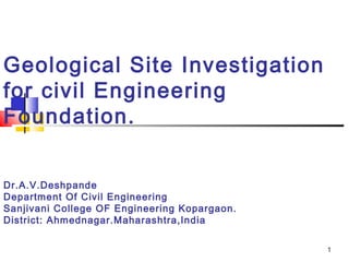 1
Geological Site Investigation
for civil Engineering
Foundation.
Dr.A.V.Deshpande
Department Of Civil Engineering
Sanjivani College OF Engineering Kopargaon.
District: Ahmednagar.Maharashtra,India
 