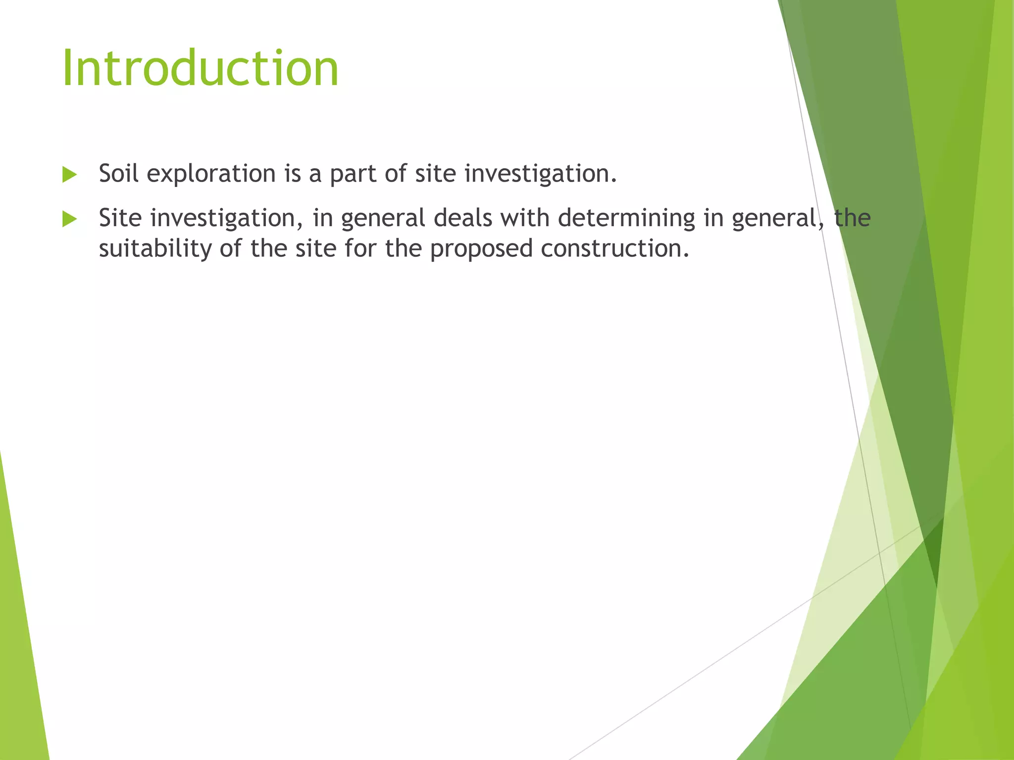 Introduction
 Soil exploration is a part of site investigation.
 Site investigation, in general deals with determining in general, the
suitability of the site for the proposed construction.
 