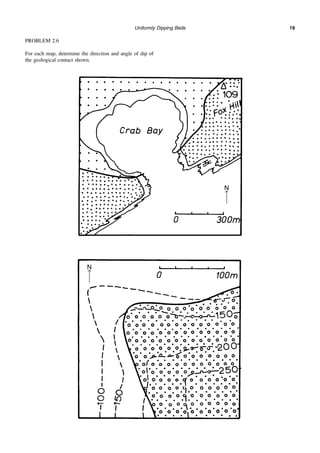Uniformly Dipping Beds 19
PROBLEM 2.6
For each map, determine the direction and angle of dip of
the geological contact shown.
N
↑

N
↑

 