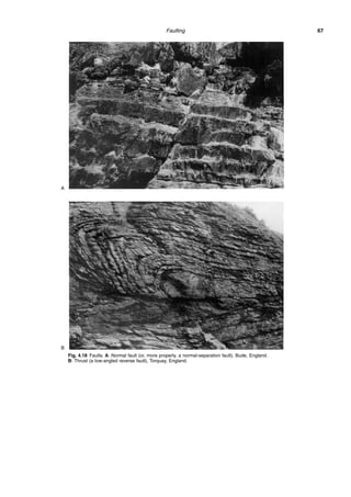 Faulting 67
Fig. 4.18 Faults. A: Normal fault (or, more properly, a normal-separation fault), Bude, England.
B: Thrust (a low-angled reverse fault), Torquay, England.
A
B
 