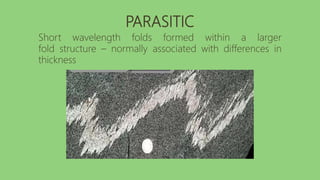 PARASITIC
Short wavelength folds formed within a larger
fold structure – normally associated with differences in
thickness
 
