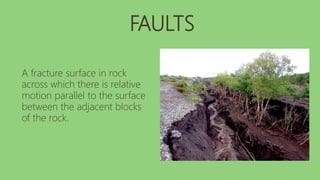 FAULTS
A fracture surface in rock
across which there is relative
motion parallel to the surface
between the adjacent blocks
of the rock.
 