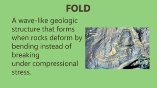 A wave-like geologic
structure that forms
when rocks deform by
bending instead of
breaking
under compressional
stress.
FOLD
 