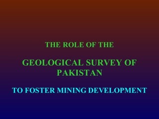 THE ROLE OF THE
GEOLOGICAL SURVEY OF
PAKISTAN
TO FOSTER MINING DEVELOPMENT
 