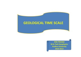 GEOLOGICAL TIME SCALE
KND PRASAD
M.Sc Tech Geophysics
Andhra University
2010-2013
 