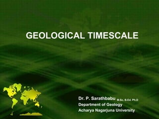 GEOLOGICAL TIMESCALE
Dr. P. Sarathbabu M.Sc. B.Ed. Ph.D
Department of Geology
Acharya Nagarjuna University
 