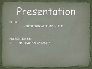 TOPIC:
GEOLOGICAL TIME SCALE
PRESENTED BY:
 MOHAIMAN PARACHA
 