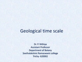 Geological time scale
Dr. P. Nithiya
Assistant Professor
Department of Botany
Seethalakshmi Ramaswami college
Trichy- 620002
 