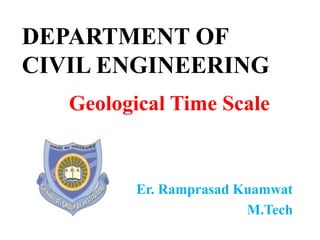 DEPARTMENT OF
CIVIL ENGINEERING
Geological Time Scale
Er. Ramprasad Kuamwat
M.Tech
 
