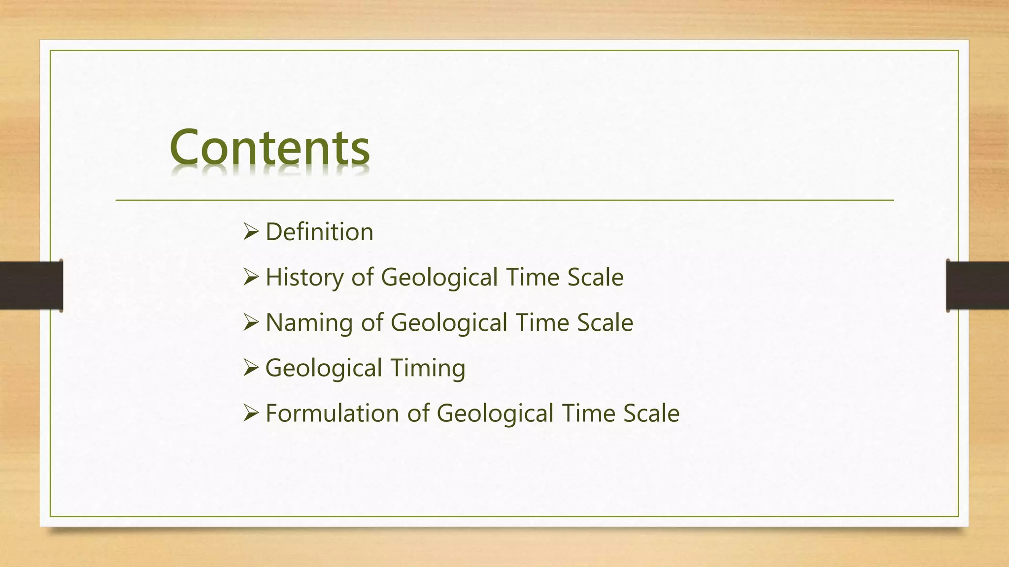 Contents
Definition
History of Geological Time Scale
Naming of Geological Time Scale
Geological Timing
Formulation of Geological Time Scale
 