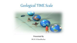 Geological TIME Scale
Presented By
DR. R. B. Shambharkar
 