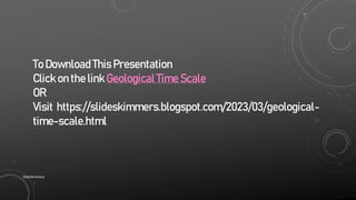 To Download This Presentation
Click on the link Geological Time Scale
OR
Visit https://slideskimmers.blogspot.com/2023/03/geological-
time-scale.html
SlideSkimmers
 