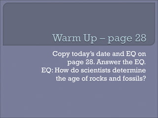 Copy today’s date and EQ on page 28. Answer the EQ. EQ: How do scientists determine the age of rocks and fossils? 