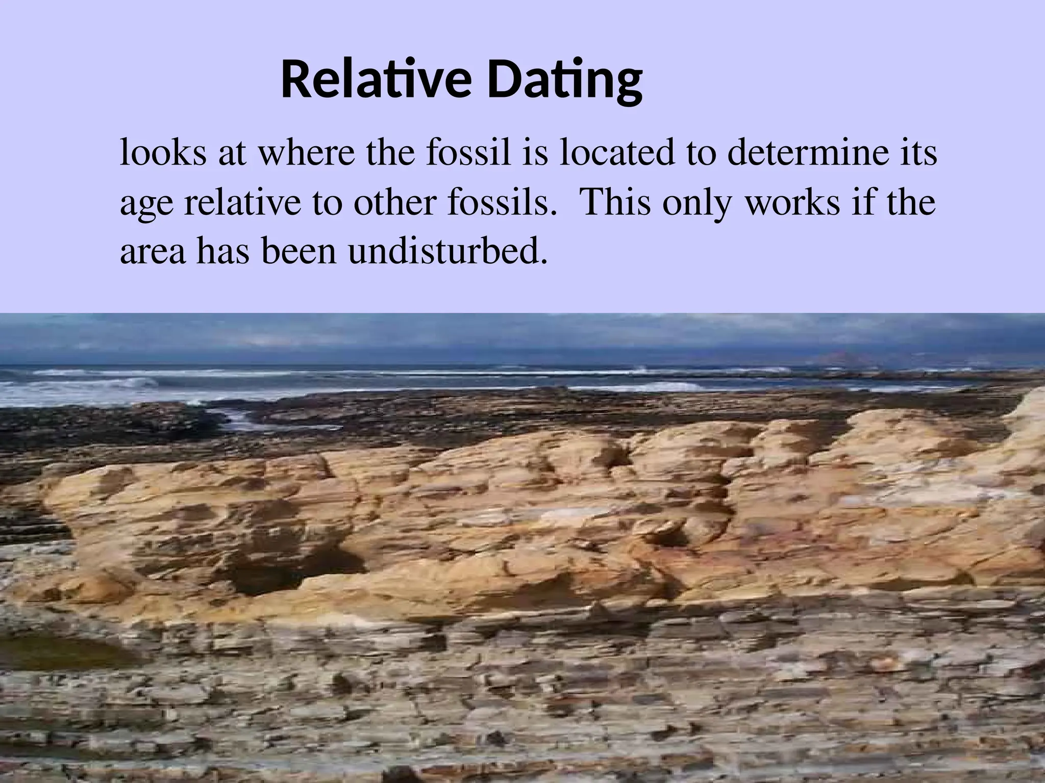 Relative Dating
looks at where the fossil is located to determine its
age relative to other fossils. This only works if the
area has been undisturbed.
 
