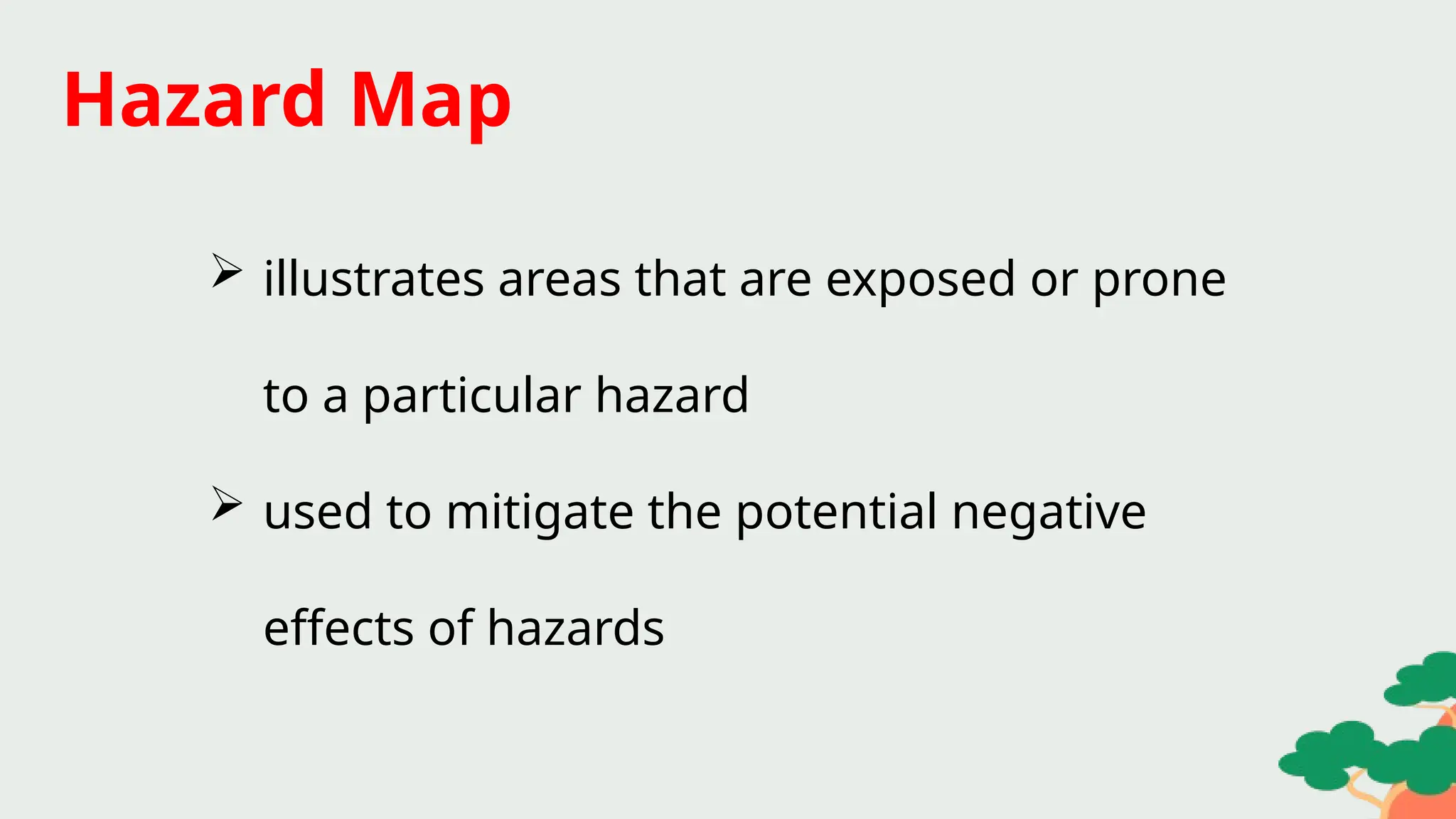  illustrates areas that are exposed or prone
to a particular hazard
 used to mitigate the potential negative
effects of hazards
Hazard Map
 