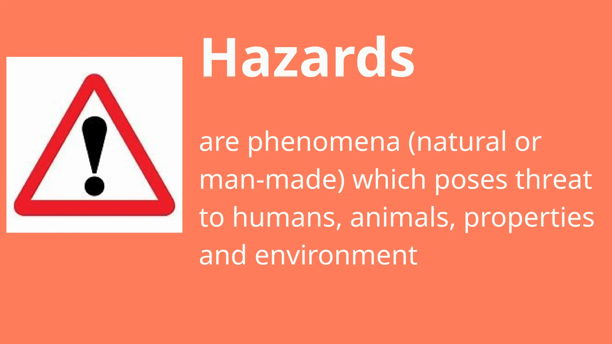 Hazards
are phenomena (natural or
man-made) which poses threat
to humans, animals, properties
and environment
 