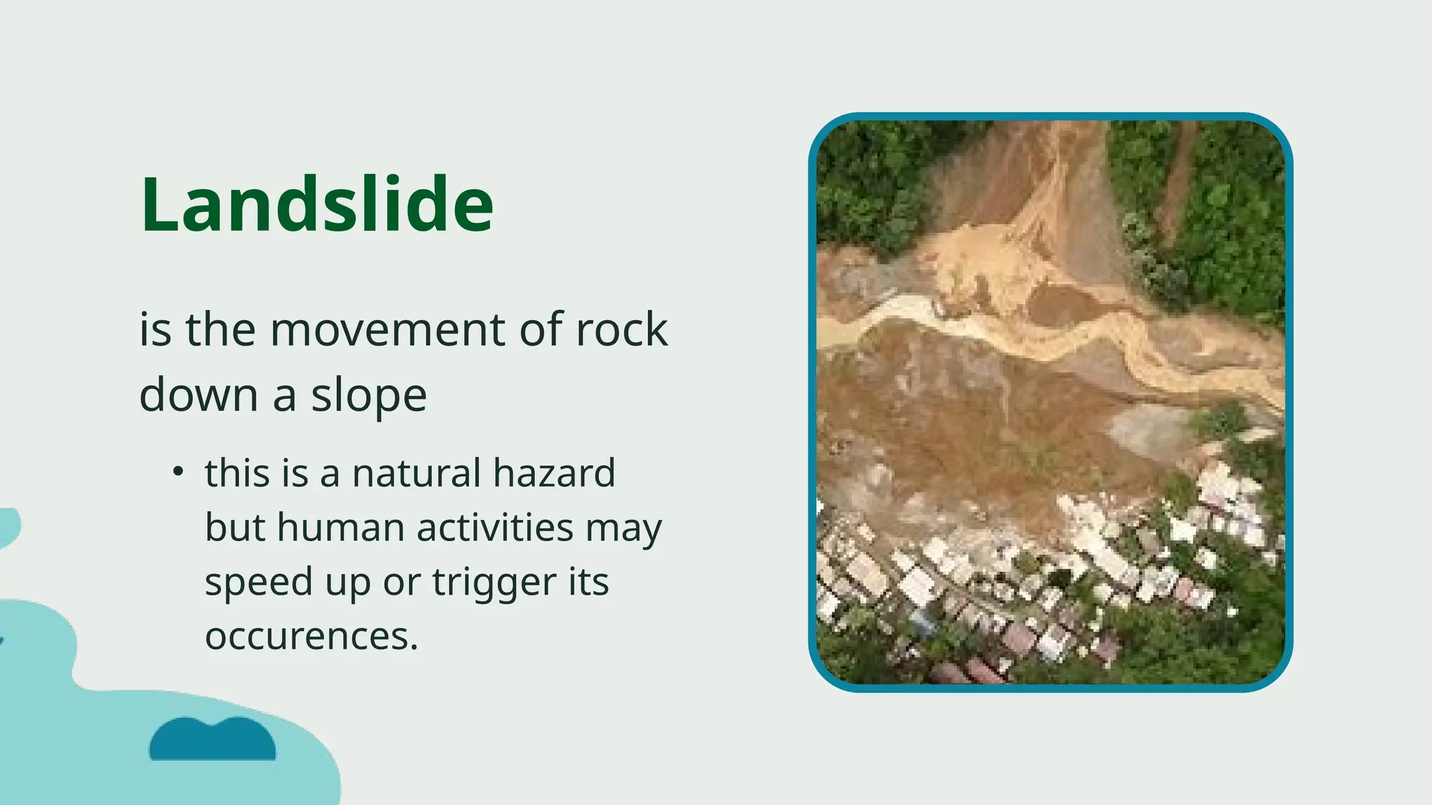 is the movement of rock
down a slope
Landslide
• this is a natural hazard
but human activities may
speed up or trigger its
occurences.
 