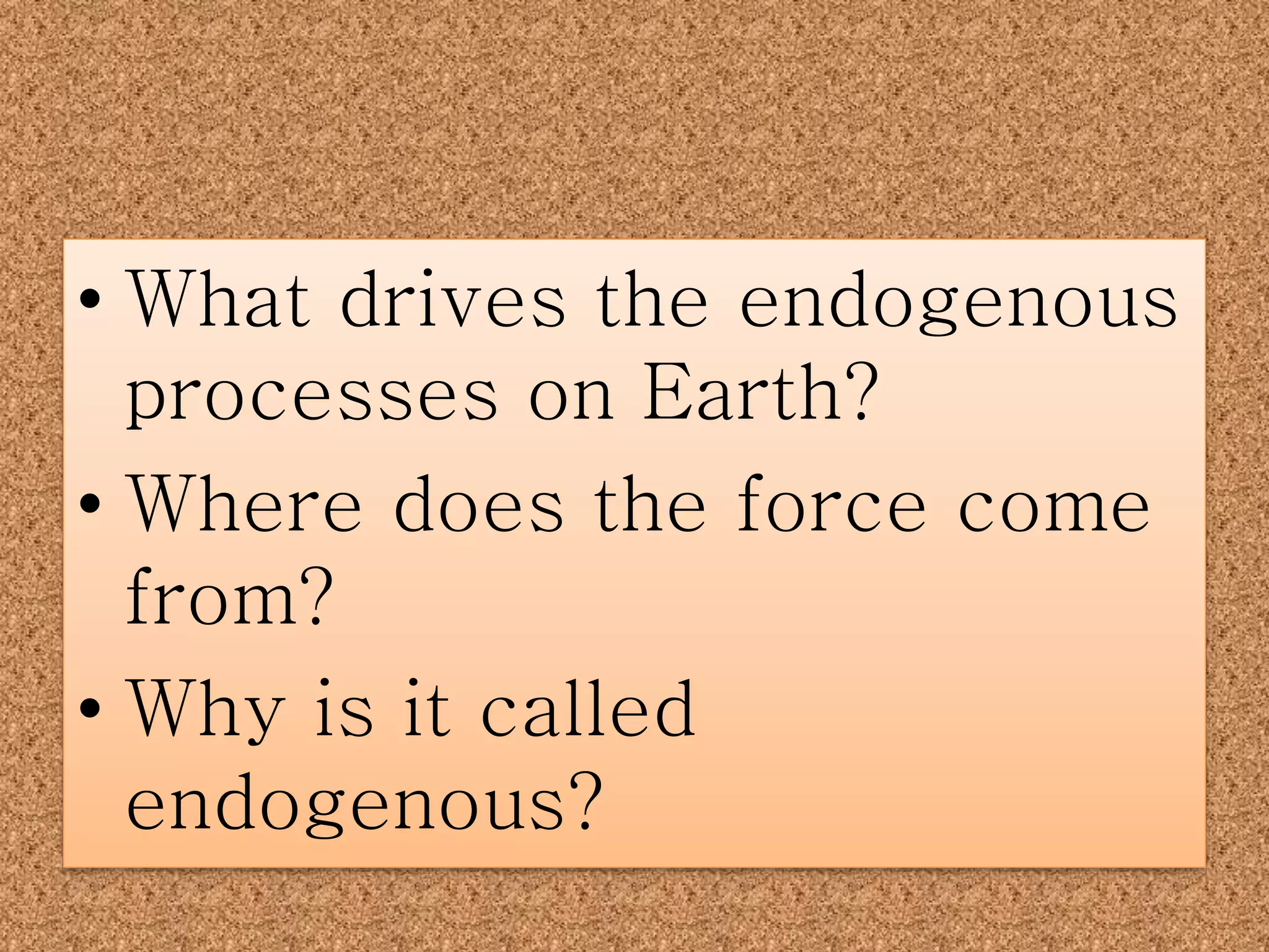 • What drives the endogenous
processes on Earth?
• Where does the force come
from?
• Why is it called
endogenous?
 