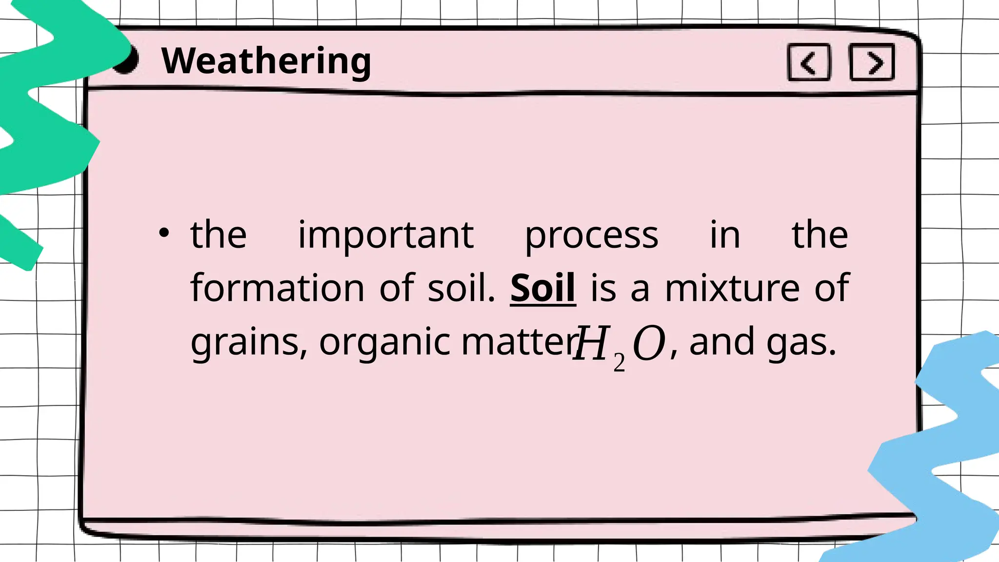• the important process in the
formation of soil. Soil is a mixture of
grains, organic matter, , and gas.
Weathering
𝐻2 𝑂
 