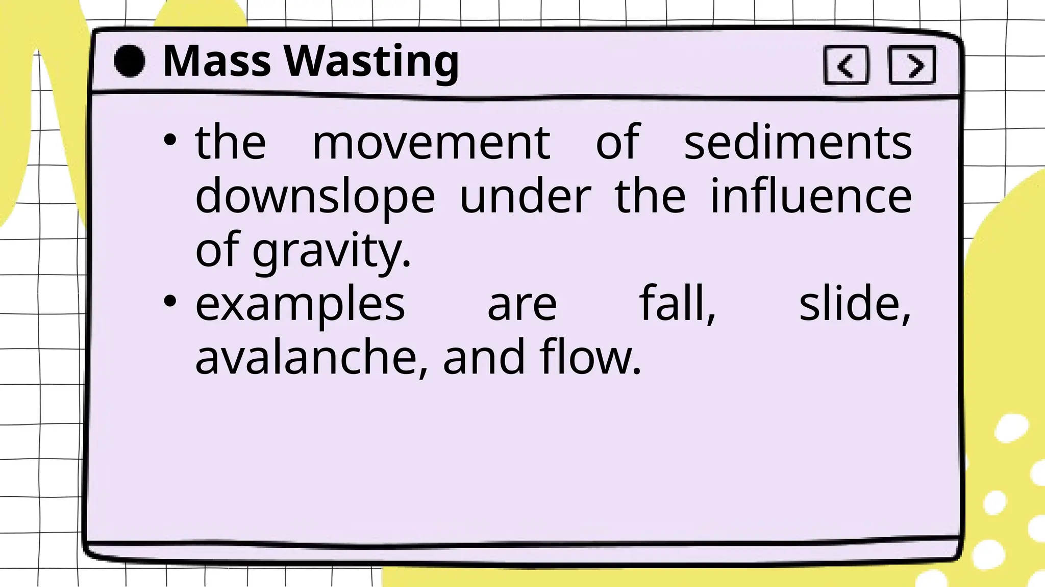 • the movement of sediments
downslope under the influence
of gravity.
• examples are fall, slide,
avalanche, and flow.
Mass Wasting
 