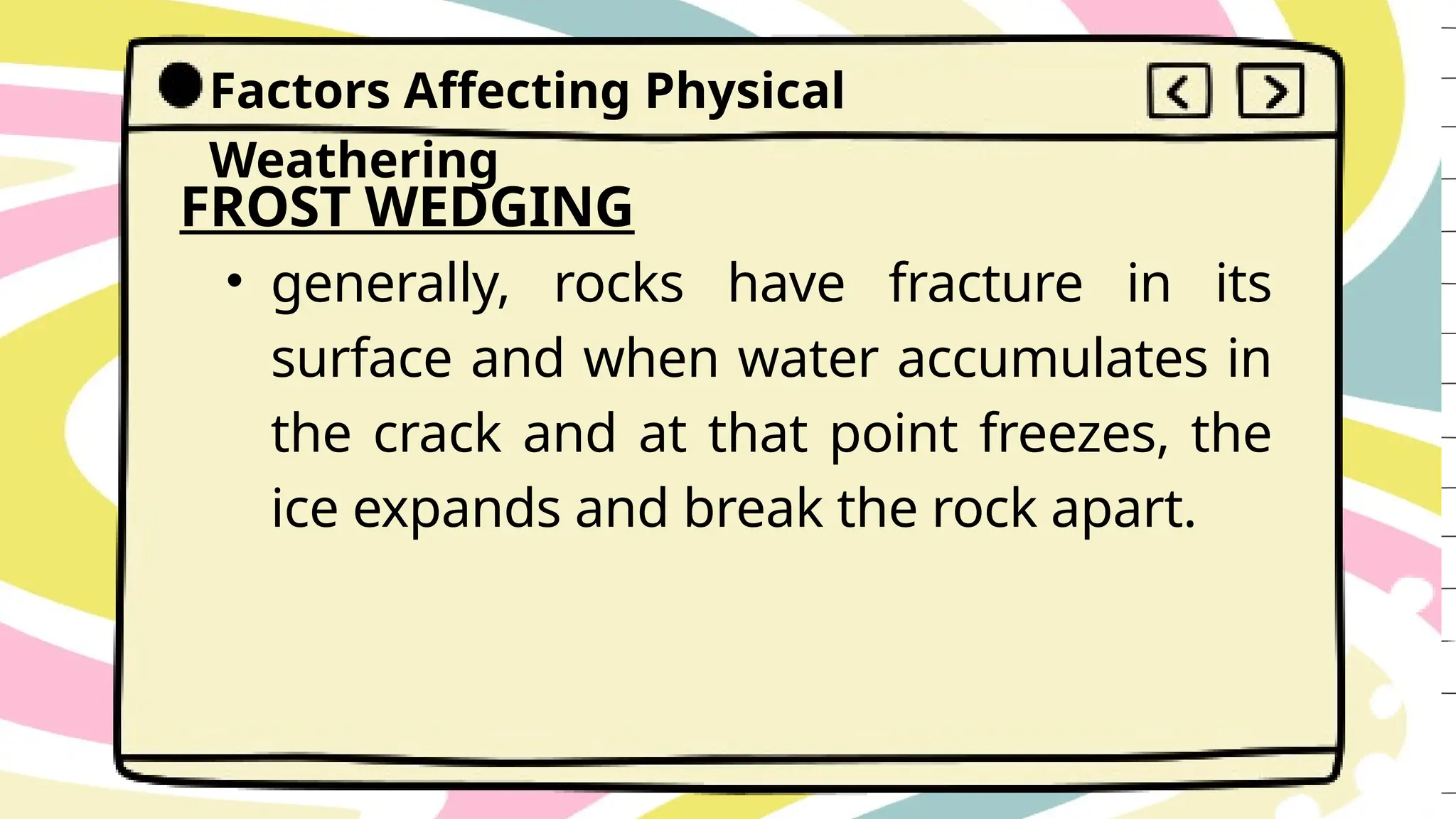 Factors Affecting Physical
Weathering
FROST WEDGING
• generally, rocks have fracture in its
surface and when water accumulates in
the crack and at that point freezes, the
ice expands and break the rock apart.
 