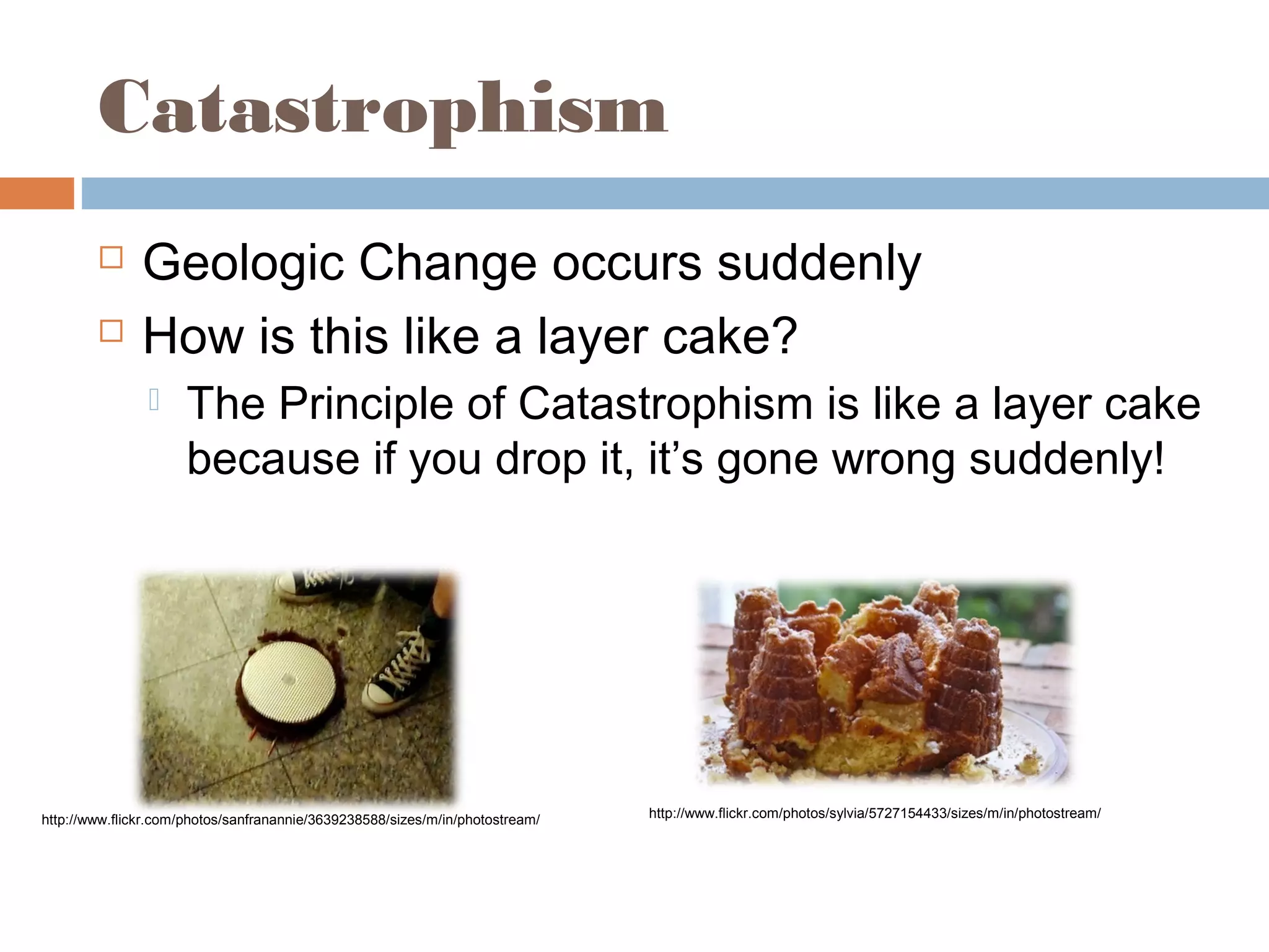 Catastrophism
 Geologic Change occurs suddenly
 How is this like a layer cake?
 The Principle of Catastrophism is like a layer cake
because if you drop it, it’s gone wrong suddenly!
http://www.flickr.com/photos/sylvia/5727154433/sizes/m/in/photostream/http://www.flickr.com/photos/sanfranannie/3639238588/sizes/m/in/photostream/
 