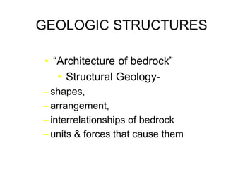 GEOLOGIC STRUCTURES
• “Architecture of bedrock”
• Structural Geology– shapes,
– arrangement,
– interrelationships of bedrock
– units & forces that cause them

 
