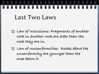 Last Two Laws

Law of Inclusions: Fragments of another
rock in another rock are older than the
rock they are in.
Law of Unconformities: Rocks above the
unconformity are younger than the
ones below it.
 