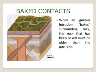 BAKED CONTACTS
             When an igneous
              intrusion  “bakes”
              surrounding rock,
              the rock that has
              been baked must be
              older than the
              intrusion.
 