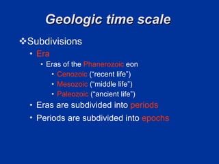 Geologic time scale  Subdivisions Era Eras of the  Phanerozoic  eon  Cenozoic  (“recent life”)  Mesozoic  (“middle life”) Paleozoic  (“ancient life”)  Eras are subdivided into  periods Periods are subdivided into  epochs   