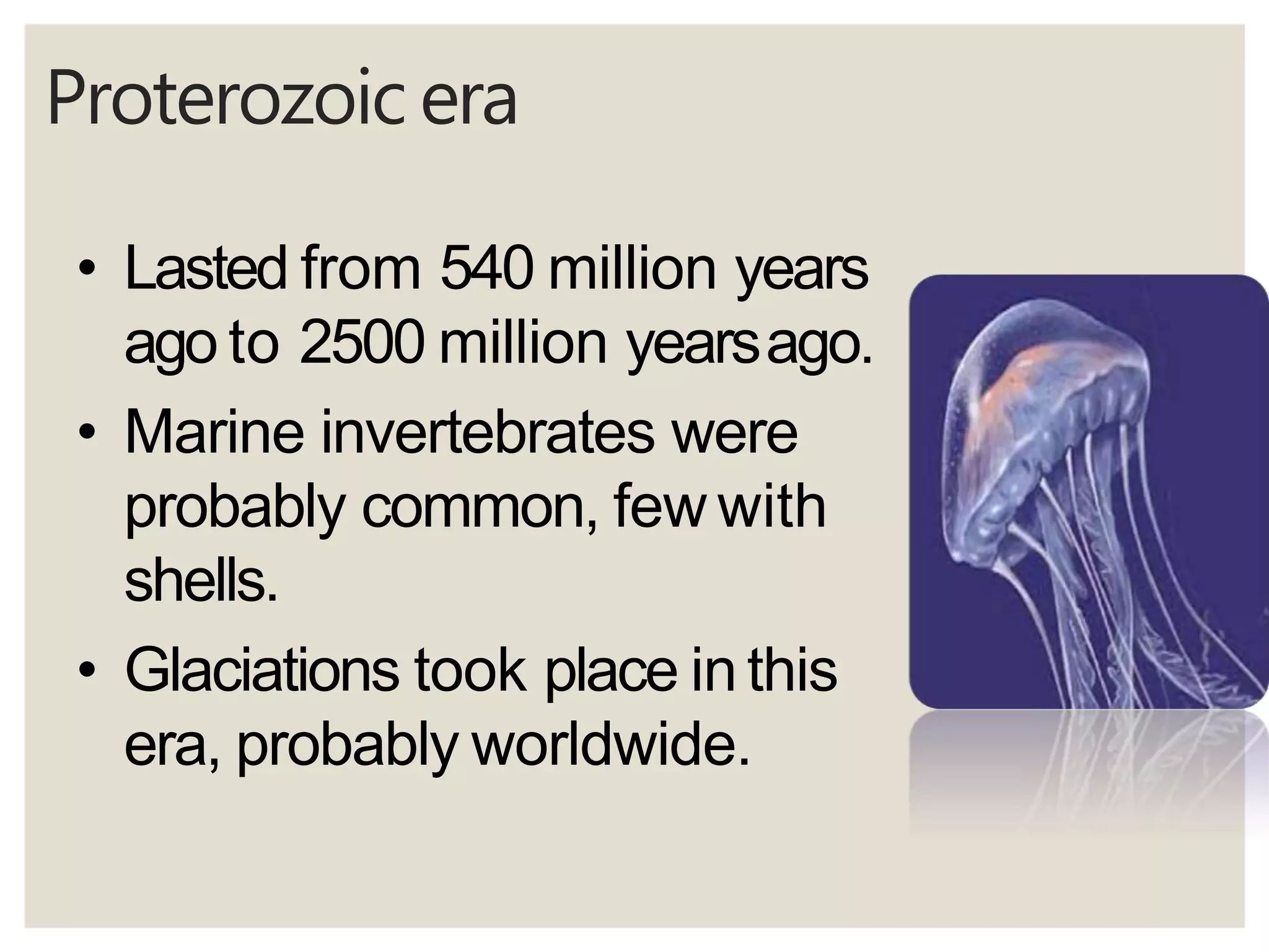 Proterozoic era
• Lasted from 540 million years
ago to 2500 million yearsago.
• Marine invertebrates were
probably common, few with
shells.
• Glaciations took place inthis
era, probably worldwide.
 